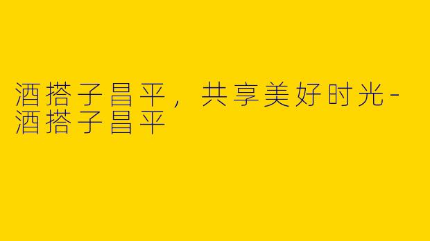 酒搭子昌平，共享美好时光