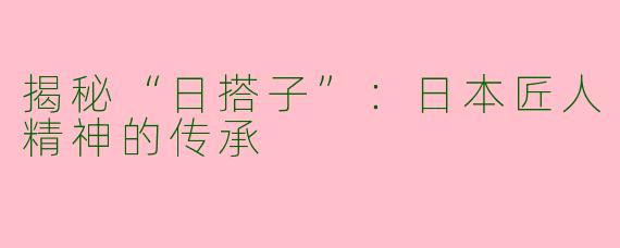 揭秘“日搭子”：日本匠人精神的传承