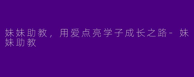 妹妹助教，用爱点亮学子成长之路-妹妹助教