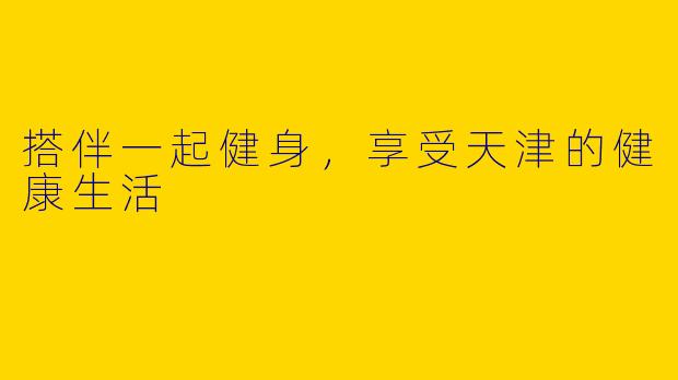 搭伴一起健身，享受天津的健康生活