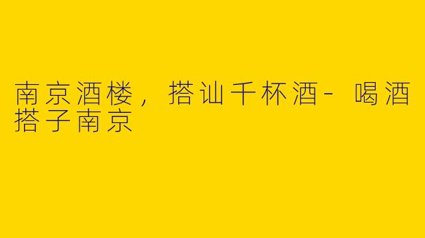 南京酒楼，搭讪千杯酒-喝酒搭子南京