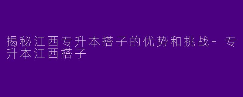 揭秘江西专升本搭子的优势和挑战
