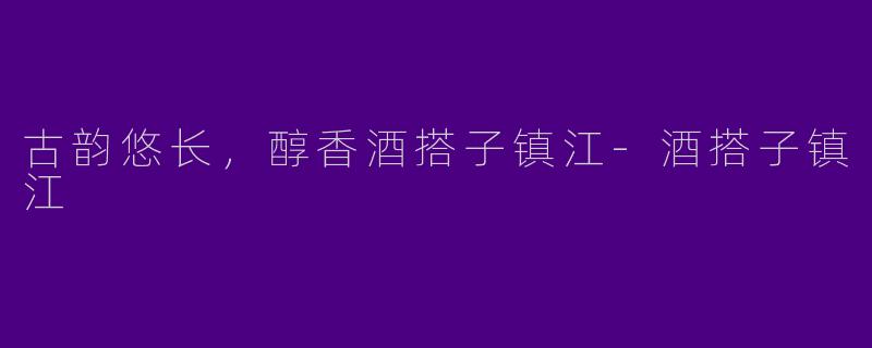 古韵悠长，醇香酒搭子镇江