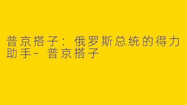 普京搭子:俄罗斯总统的得力助手