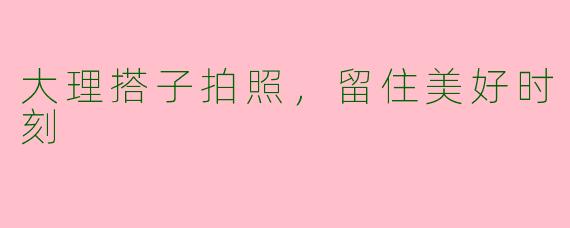 大理搭子拍照，留住美好时刻