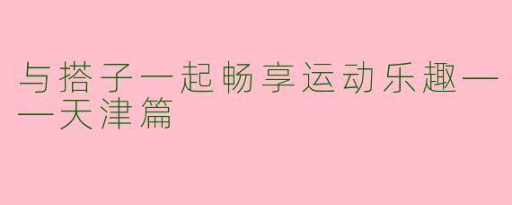 与搭子一起畅享运动乐趣——天津篇