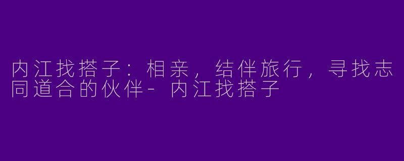 内江找搭子：相亲，结伴旅行，寻找志同道合的伙伴-内江找搭子