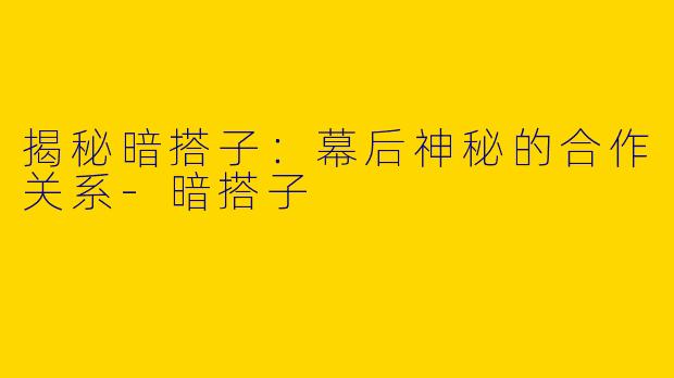 揭秘暗搭子：幕后神秘的合作关系-暗搭子