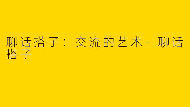 聊话搭子：交流的艺术