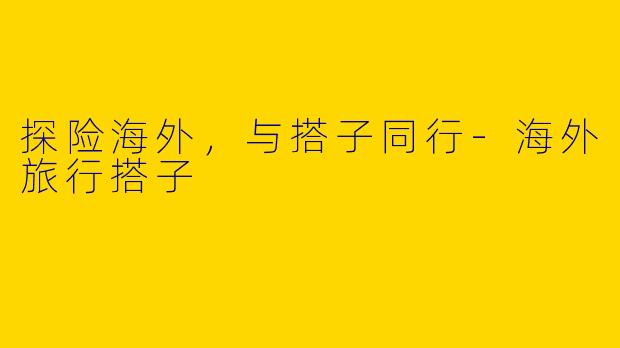 探险海外，与搭子同行-海外旅行搭子