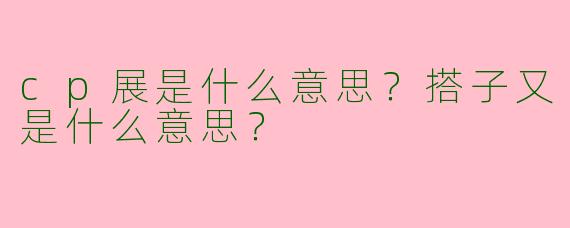 cp展是什么意思?搭子又是什么意思?