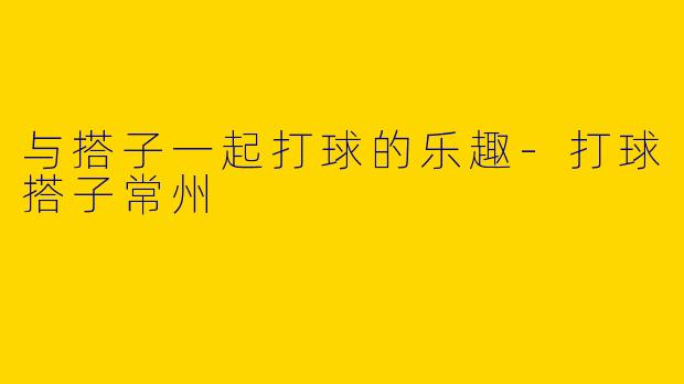 与搭子一起打球的乐趣-打球搭子常州