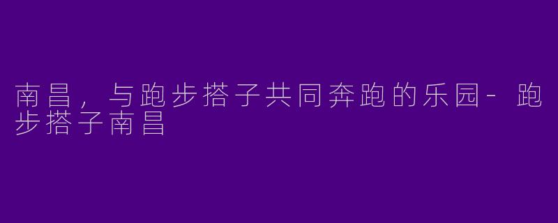 南昌，与跑步搭子共同奔跑的乐园-跑步搭子南昌