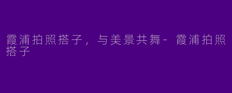 霞浦拍照搭子，与美景共舞-霞浦拍照搭子