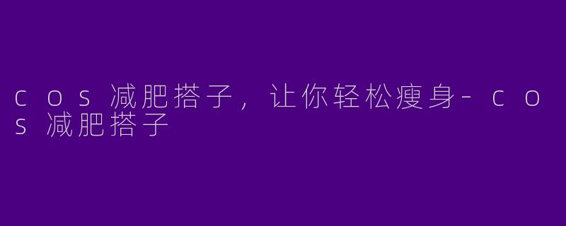 cos减肥搭子，让你轻松瘦身-cos减肥搭子