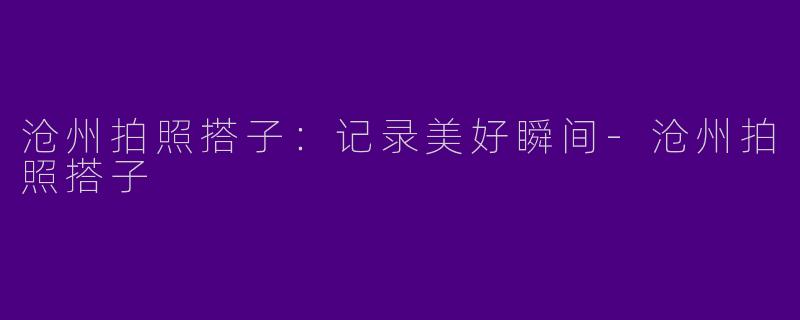 沧州拍照搭子：记录美好瞬间-沧州拍照搭子