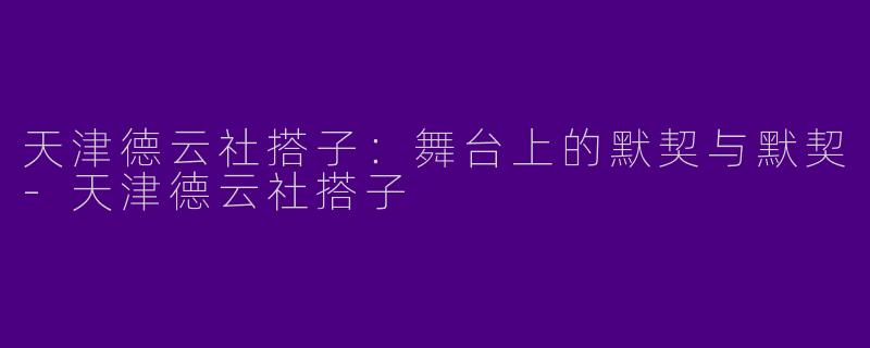 天津德云社搭子：舞台上的默契与默契-天津德云社搭子