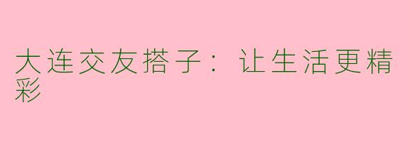 大连交友搭子:让生活更精彩