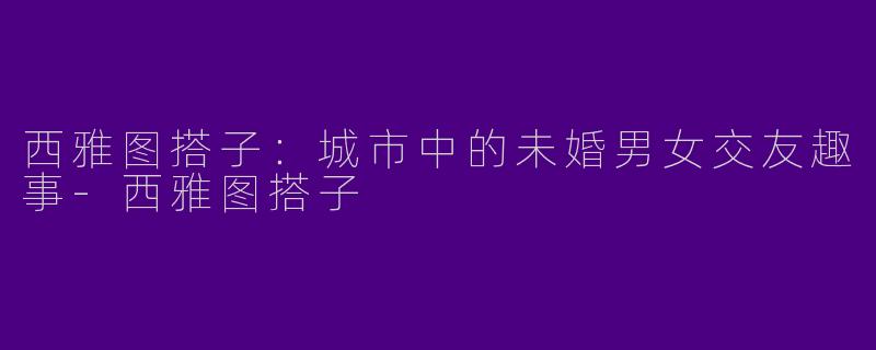 西雅图搭子：城市中的未婚男女交友趣事-西雅图搭子