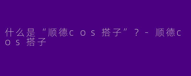 什么是“顺德cos搭子”？