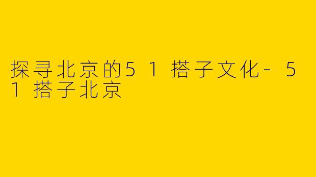 探寻北京的51搭子文化-51搭子北京