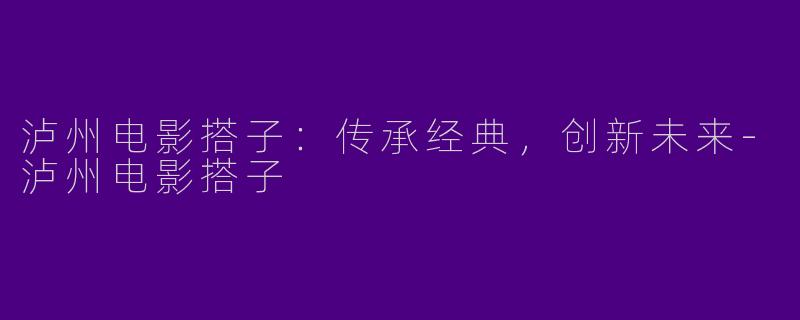 泸州电影搭子：传承经典，创新未来