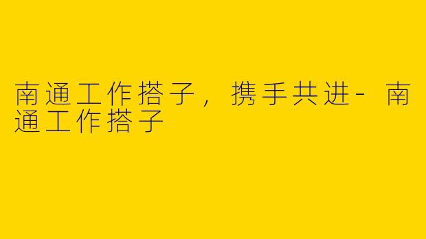 南通工作搭子，携手共进-南通工作搭子