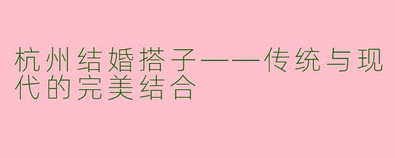 杭州结婚搭子——传统与现代的完美结合