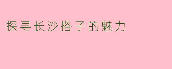 探寻长沙搭子的魅力