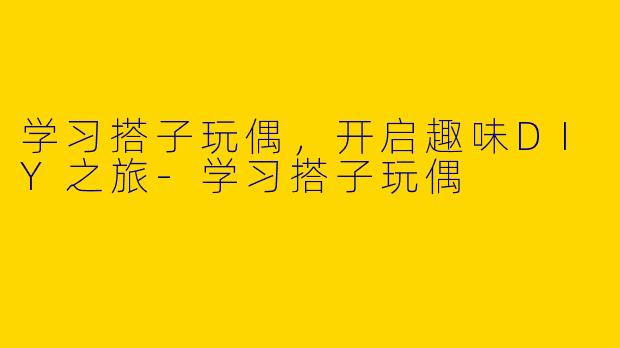 学习搭子玩偶，开启趣味DIY之旅-学习搭子玩偶