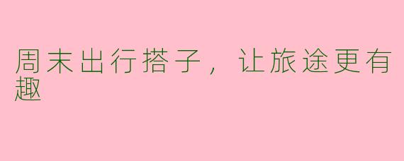 周末出行搭子，让旅途更有趣