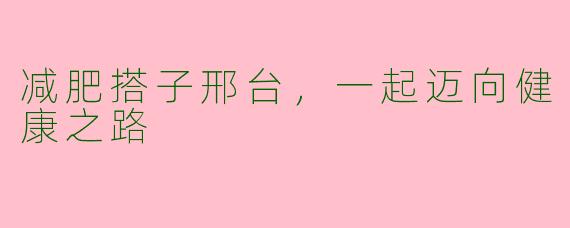 减肥搭子邢台，一起迈向健康之路