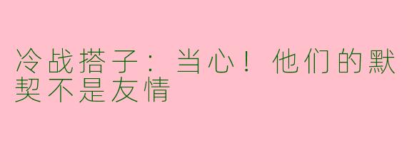 冷战搭子：当心！他们的默契不是友情