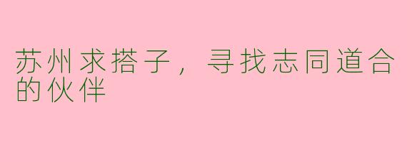 苏州求搭子，寻找志同道合的伙伴