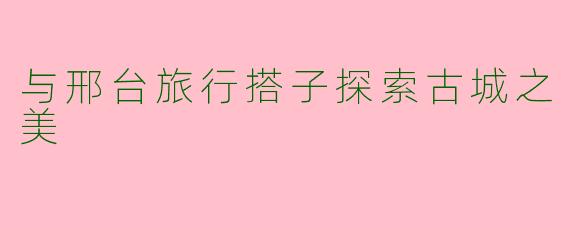 与邢台旅行搭子探索古城之美