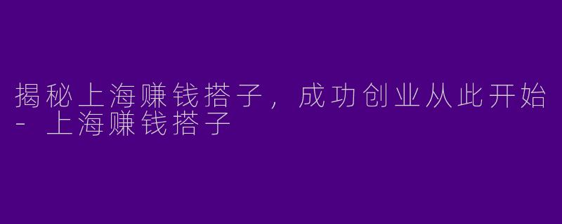 揭秘上海赚钱搭子，成功创业从此开始-上海赚钱搭子