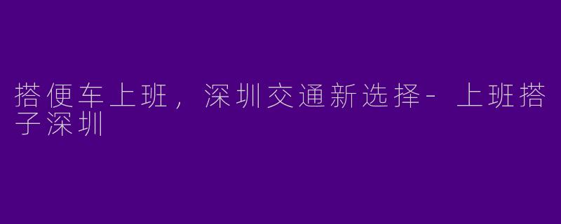 搭便车上班，深圳交通新选择-上班搭子深圳