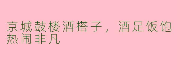 京城鼓楼酒搭子，酒足饭饱热闹非凡