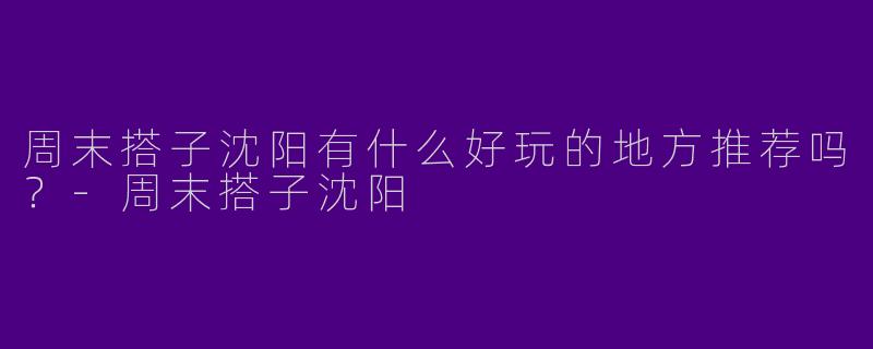 周末搭子沈阳有什么好玩的地方推荐吗?