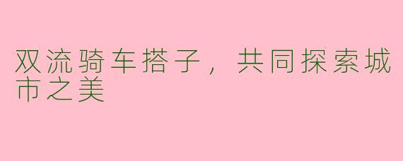 双流骑车搭子，共同探索城市之美