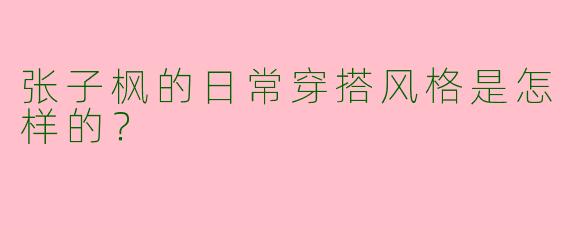 张子枫的日常穿搭风格是怎样的?