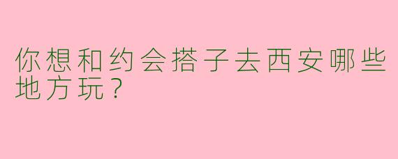 你想和约会搭子去西安哪些地方玩？