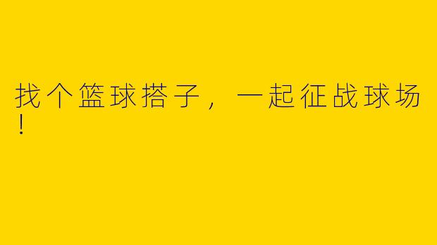 找个篮球搭子，一起征战球场！