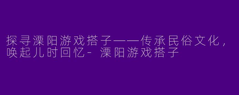 探寻溧阳游戏搭子——传承民俗文化，唤起儿时回忆-溧阳游戏搭子