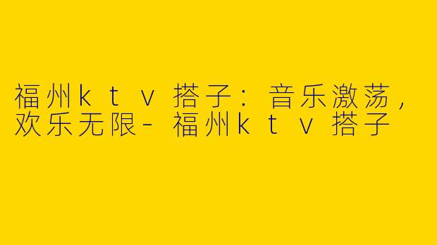 福州ktv搭子：音乐激荡，欢乐无限-福州ktv搭子