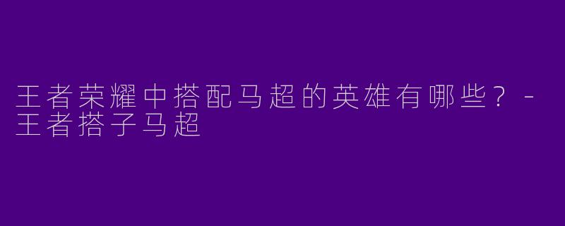 王者荣耀中搭配马超的英雄有哪些？