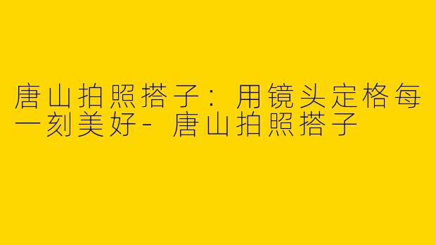 唐山拍照搭子：用镜头定格每一刻美好