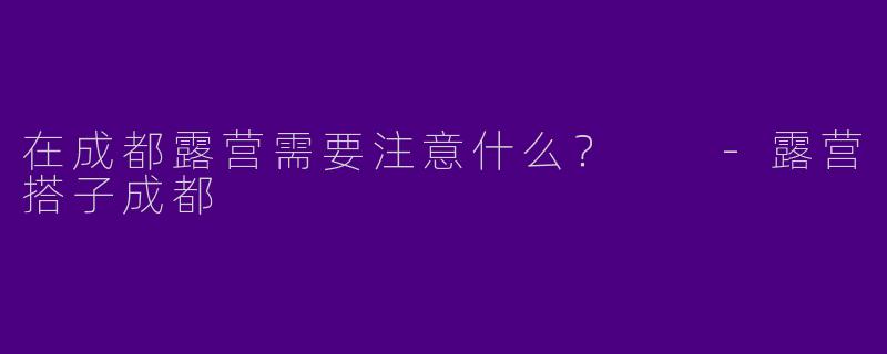 在成都露营需要注意什么?
