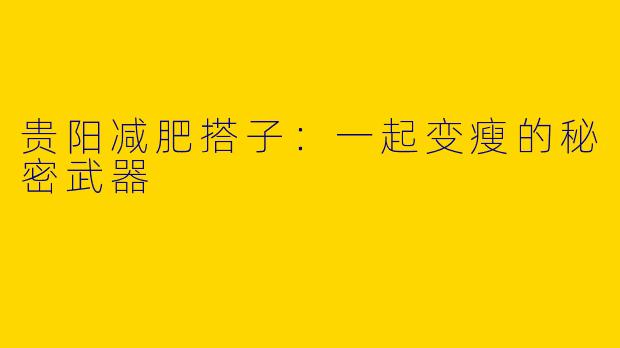 贵阳减肥搭子：一起变瘦的秘密武器