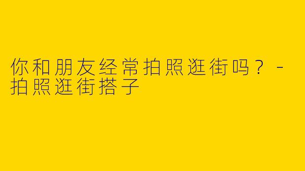 你和朋友经常拍照逛街吗?